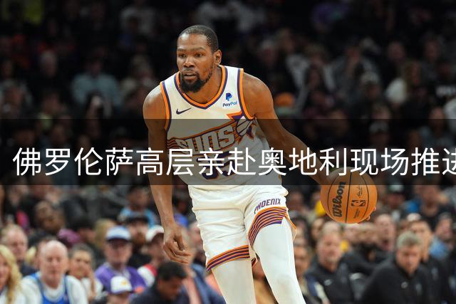 佛罗伦萨高层亲赴奥地利现场推进马斯坦托诺租借谈判