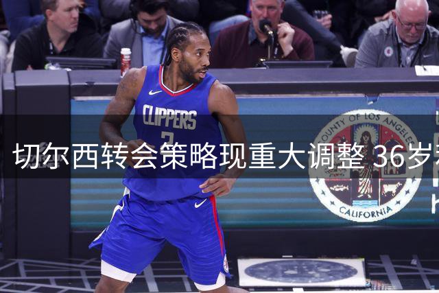 切尔西转会策略现重大调整 36岁利物浦传奇空降蓝桥