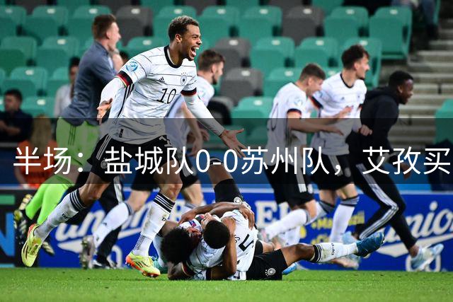 半场：盐城队0-0苏州队，艾孜买提造险