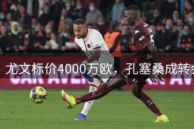 尤文标价4000万欧，孔塞桑成转会市场热门人选