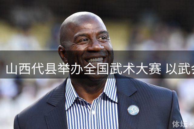 山西代县举办全国武术大赛 以武会友促进文旅融合
