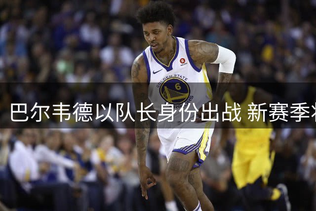 巴尔韦德以队长身份出战 新赛季将与楚阿梅尼争抢主力后腰位置