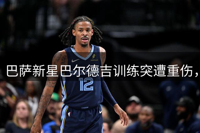 巴萨新星巴尔德吉训练突遭重伤，十字韧带或受损赛季堪忧