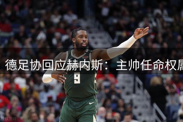 德足协回应赫内斯：主帅任命权属国家队管理层