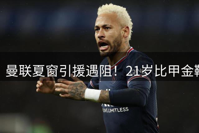 曼联夏窗引援遇阻！21岁比甲金靴身价飙升 欧洲豪门争夺战一触即发