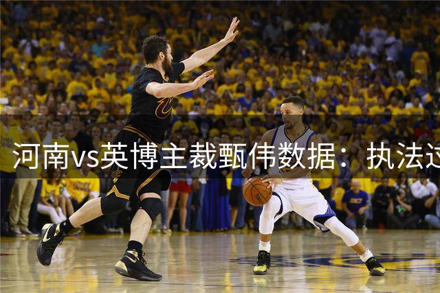 河南vs英博主裁甄伟数据：执法过河南5场，河南3胜2平不败