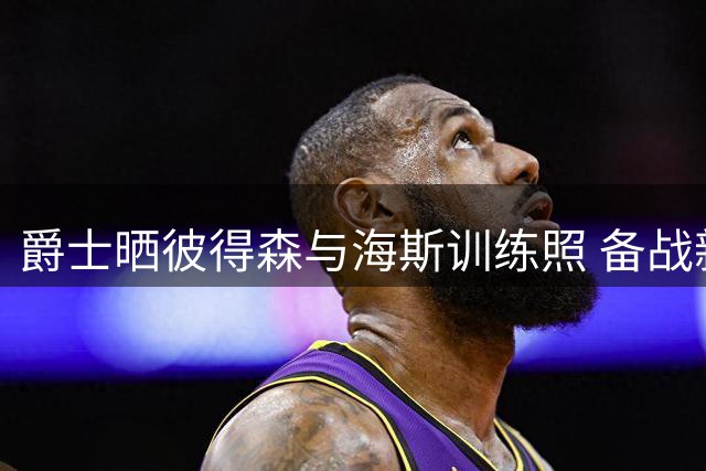 爵士晒彼得森与海斯训练照 备战新赛季意浓