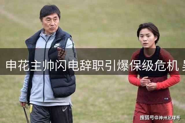 申花主帅闪电辞职引爆保级危机 吴金贵重返帅位阻力重重