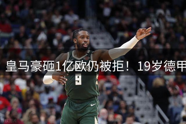 皇马豪砸1亿欧仍被拒！19岁德甲天才成头号目标，维尼修斯未来成疑