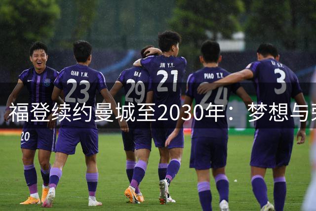 福登续约曼城至2030年：梦想与荣耀的延续