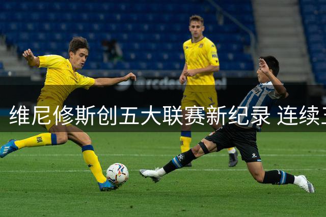 维尼修斯创五大联赛新纪录 连续五季制造30+进球