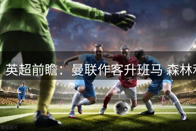 英超前瞻：曼联作客升班马 森林利兹联战术博弈
