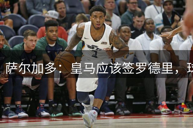 萨尔加多：皇马应该签罗德里，球队必须以西班牙球员为基础