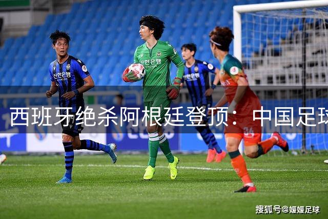 西班牙绝杀阿根廷登顶：中国足球不学斗牛士体系，无出头之日？