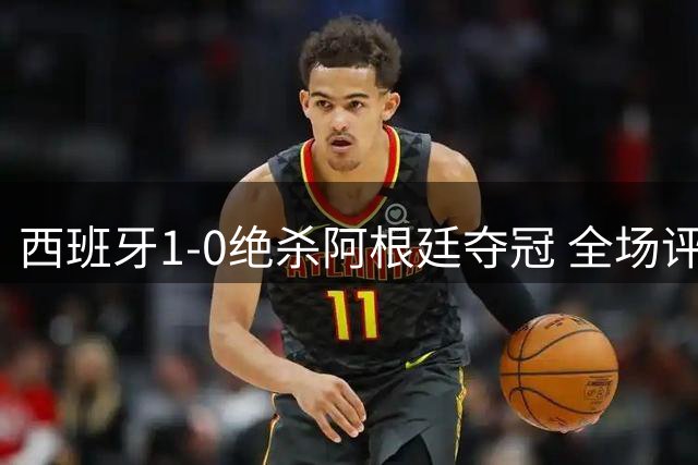 西班牙1-0绝杀阿根廷夺冠 全场评分揭晓罗德里费兰并列最佳