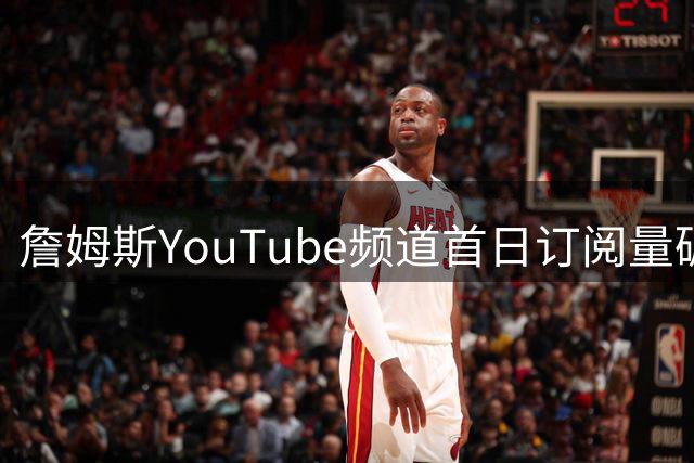 詹姆斯YouTube频道首日订阅量碾压26支NBA球队