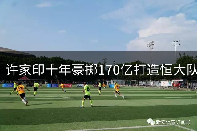许家印十年豪掷170亿打造恒大队 李玮锋忆空白年薪合同