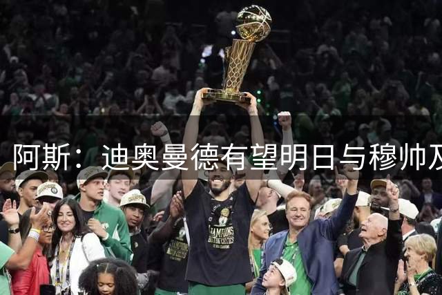 阿斯：迪奥曼德有望明日与穆帅及皇马队友见面，转会费最高1.4亿