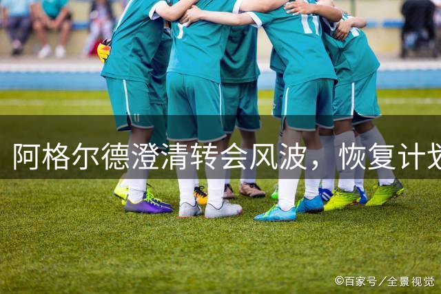 阿格尔德澄清转会风波，恢复计划成主要分歧