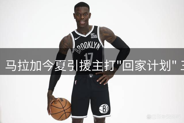 马拉加今夏引援主打"回家计划" 三名旧将重披蓝白战袍