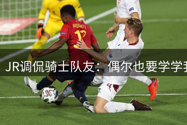 JR调侃骑士队友：偶尔也要学学我！詹皇乐福爆笑回怼