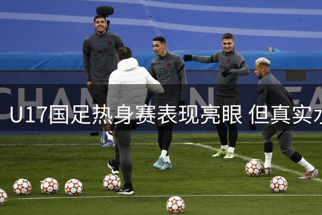 U17国足热身赛表现亮眼 但真实水平仍需大赛检验